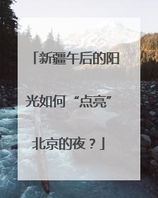 新疆午后的阳光如何“点亮”北京的夜？