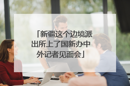 新疆这个边境派出所上了国新办中外记者见面会