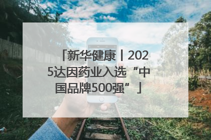 新华健康丨2025达因药业入选“中国品牌500强”