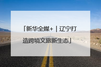 新华全媒+｜辽宁打造跨境文旅新生态