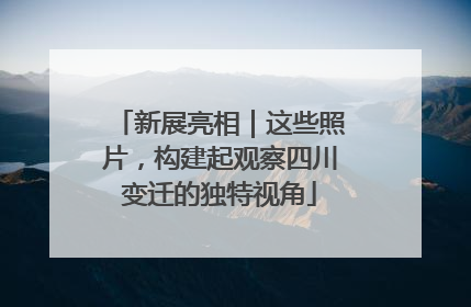 新展亮相｜这些照片，构建起观察四川变迁的独特视角