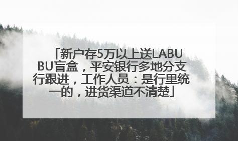 新户存5万以上送LABUBU盲盒，平安银行多地分支行跟进，工作人员：是行里统一的，进货渠道不清楚