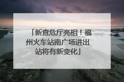 新查危厅亮相！福州火车站南广场进出站将有新变化