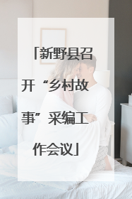 新野县召开“乡村故事”采编工作会议