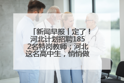 新闻早报丨定了！河北计划招聘1852名特岗教师；河北这名高中生，悄悄做了件超酷的事>>