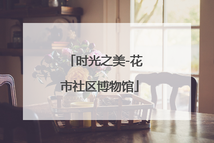 时光之美-花市社区博物馆