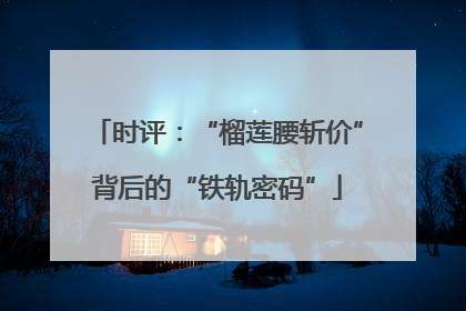 时评：“榴莲腰斩价”背后的“铁轨密码”