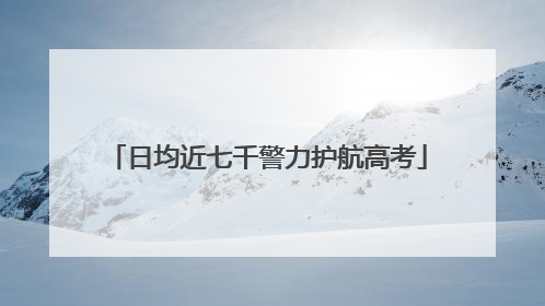 日均近七千警力护航高考