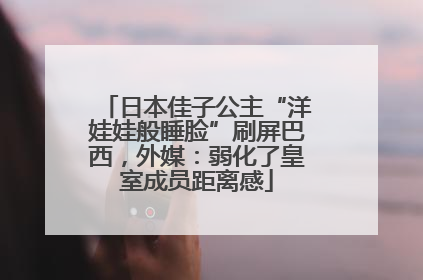 日本佳子公主“洋娃娃般睡脸”刷屏巴西，外媒：弱化了皇室成员距离感