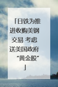 日铁为推进收购美钢交易 考虑送美国政府“黄金股”