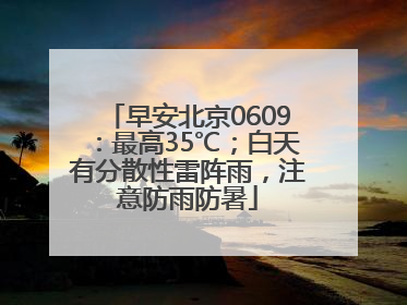 早安北京0609：最高35℃；白天有分散性雷阵雨，注意防雨防暑