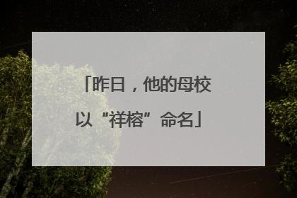 昨日，他的母校以“祥榕”命名