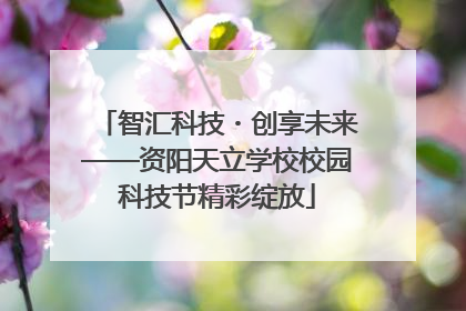 智汇科技・创享未来——资阳天立学校校园科技节精彩绽放