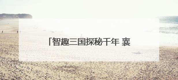 智趣三国探秘千年 襄阳市博物馆互动活动引领青少年“闯关”学历史