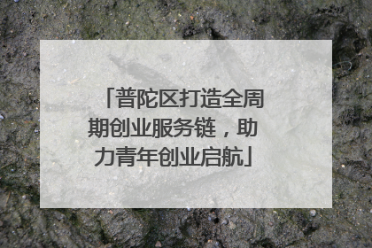 普陀区打造全周期创业服务链，助力青年创业启航
