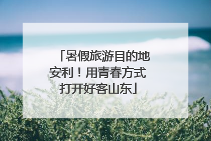 暑假旅游目的地安利！用青春方式打开好客山东