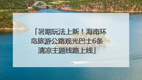 暑期玩法上新！海南环岛旅游公路观光巴士6条清凉主题线路上线