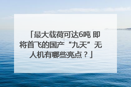 最大载荷可达6吨 即将首飞的国产“九天”无人机有哪些亮点？