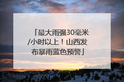 最大雨强30毫米/小时以上！山西发布暴雨蓝色预警