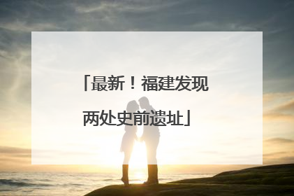 最新！福建发现两处史前遗址