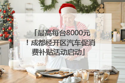 最高每台8000元！成都经开区汽车促消费补贴活动启动