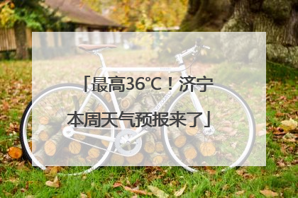 最高36℃！济宁本周天气预报来了