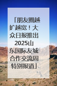 朋友圈越扩越宽！大众日报推出2025山东国际友城合作交流周特别报道