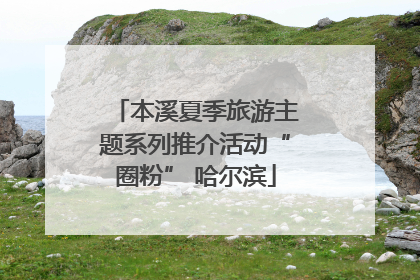 本溪夏季旅游主题系列推介活动“圈粉” 哈尔滨