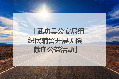 武功县公安局组织民辅警开展无偿献血公益活动