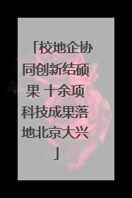 校地企协同创新结硕果 十余项科技成果落地北京大兴