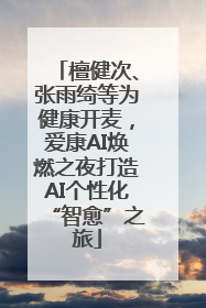 檀健次、张雨绮等为健康开麦，爱康AI焕燃之夜打造AI个性化“智愈”之旅