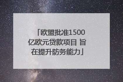 欧盟批准1500亿欧元贷款项目 旨在提升防务能力