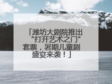 潍坊大剧院推出“打开艺术之门”套票，暑期儿童剧盛宴来袭！