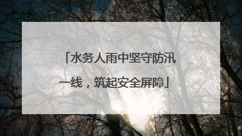 水务人雨中坚守防汛一线，筑起安全屏障