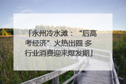 永州冷水滩：“后高考经济”火热出圈 多行业消费迎来爆发期