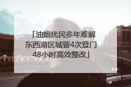油烟扰民多年难解 东西湖区城管4次登门48小时高效整改
