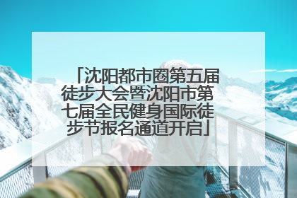 沈阳都市圈第五届徒步大会暨沈阳市第七届全民健身国际徒步节报名通道开启