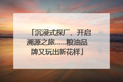 沉浸式探厂、开启溯源之旅……粮油品牌又玩出新花样