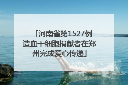河南省第1527例造血干细胞捐献者在郑州完成爱心传递