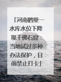 河南鹤壁一水库水位下降现千佛石窟：当地试过多种办法保护，目前禁止打卡