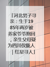 河北男子寻亲：生于1985年两岁被养家爷爷抱回，亲生父母疑为四川仪陇人｜红星寻人