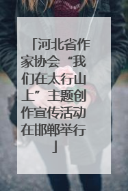 河北省作家协会“我们在太行山上”主题创作宣传活动在邯郸举行