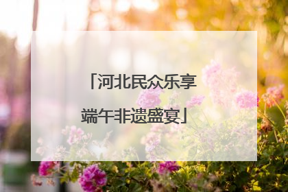 河北民众乐享端午非遗盛宴