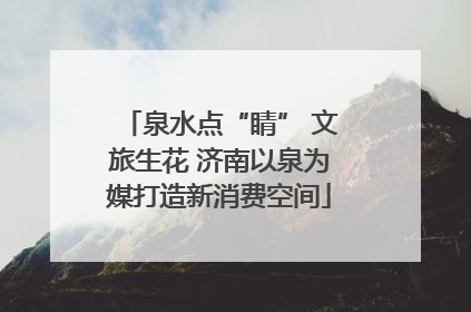泉水点“睛” 文旅生花 济南以泉为媒打造新消费空间