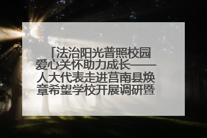 法治阳光普照校园 爱心关怀助力成长——人大代表走进莒南县焕章希望学校开展调研暨普法宣传活动