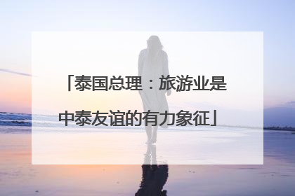 泰国总理：旅游业是中泰友谊的有力象征
