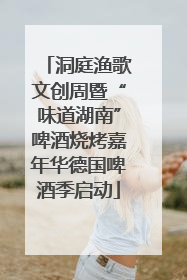 洞庭渔歌文创周暨“味道湖南”啤酒烧烤嘉年华德国啤酒季启动