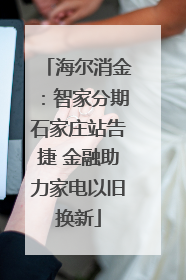 海尔消金：智家分期石家庄站告捷 金融助力家电以旧换新