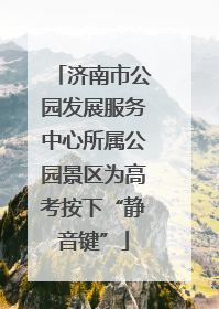 济南市公园发展服务中心所属公园景区为高考按下“静音键”