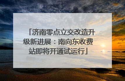 济南零点立交改造升级新进展：南向东收费站即将开通试运行